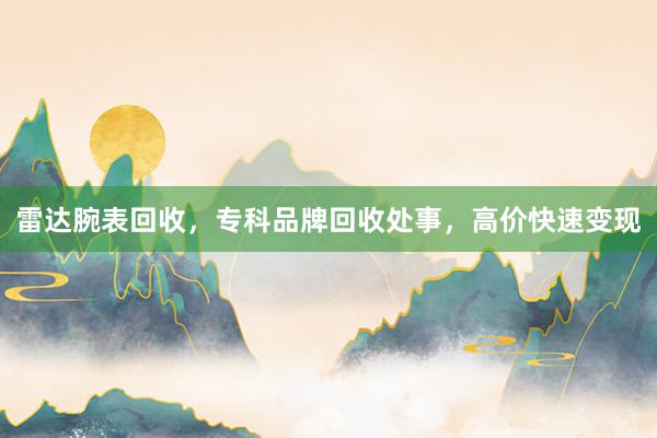 雷达腕表回收，专科品牌回收处事，高价快速变现