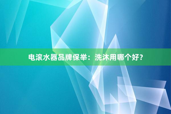 电滚水器品牌保举：洗沐用哪个好？