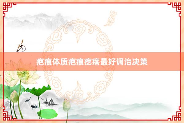疤痕体质疤痕疙瘩最好调治决策